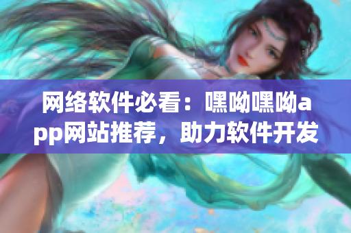 網(wǎng)絡(luò)軟件必看：嘿呦嘿呦app網(wǎng)站推薦，助力軟件開發(fā)與營銷