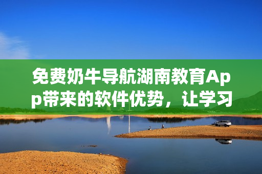 免費(fèi)奶牛導(dǎo)航湖南教育App帶來的軟件優(yōu)勢，讓學(xué)習(xí)更便捷