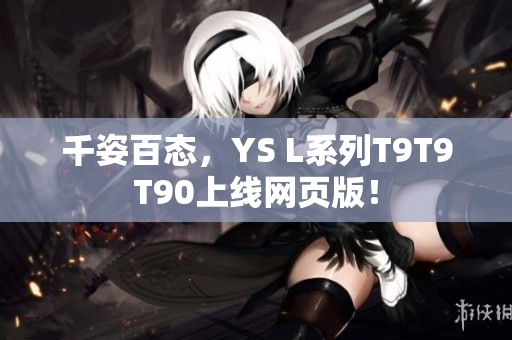 千姿百態(tài)，YS L系列T9T9T90上線網(wǎng)頁版！