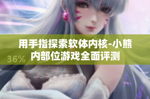 用手指探索軟體內(nèi)核-小熊內(nèi)部位游戲全面評(píng)測(cè)