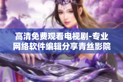 高清免費觀看電視劇-專業(yè)網(wǎng)絡(luò)軟件編輯分享青絲影院使用技巧