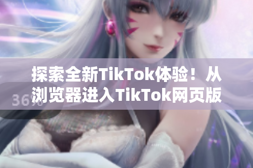 探索全新TikTok體驗(yàn)！從瀏覽器進(jìn)入TikTok網(wǎng)頁(yè)版體驗(yàn)精彩視頻