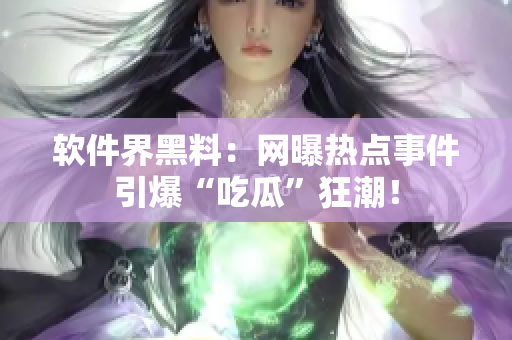 軟件界黑料：網(wǎng)曝?zé)狳c(diǎn)事件引爆“吃瓜”狂潮！