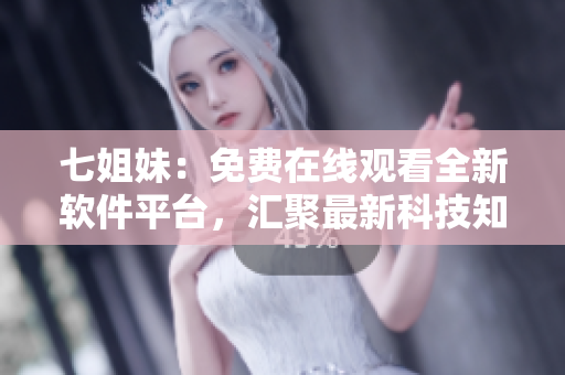 七姐妹：免費(fèi)在線觀看全新軟件平臺(tái)，匯聚最新科技知識(shí)！