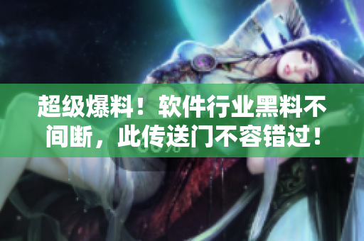 超級(jí)爆料！軟件行業(yè)黑料不間斷，此傳送門(mén)不容錯(cuò)過(guò)！