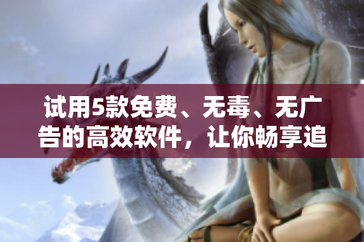 試用5款免費、無毒、無廣告的高效軟件，讓你暢享追劇之旅！