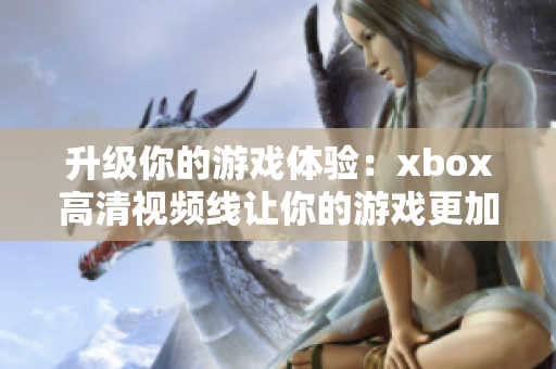 升級你的游戲體驗：xbox高清視頻線讓你的游戲更加精彩！