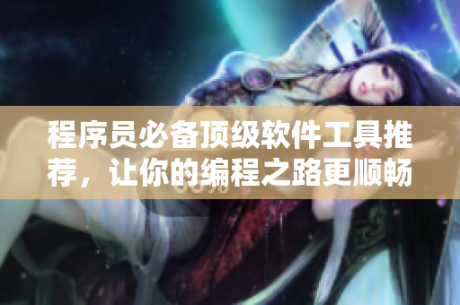 程序員必備頂級軟件工具推薦，讓你的編程之路更順暢