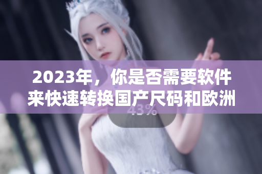 2023年，你是否需要軟件來快速轉(zhuǎn)換國產(chǎn)尺碼和歐洲尺碼表？