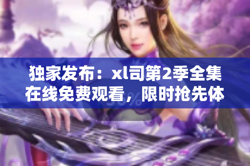 獨(dú)家發(fā)布：xl司第2季全集在線免費(fèi)觀看，限時(shí)搶先體驗(yàn)！