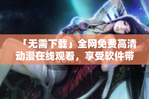 「無需下載」全網(wǎng)免費(fèi)高清動(dòng)漫在線觀看，享受軟件帶來的流暢體驗(yàn)