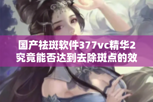 國(guó)產(chǎn)祛斑軟件377vc精華2究竟能否達(dá)到去除斑點(diǎn)的效果？