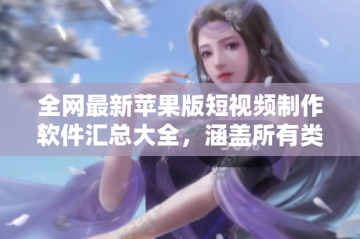全網(wǎng)最新蘋果版短視頻制作軟件匯總大全，涵蓋所有類型和功能