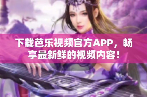 下載芭樂(lè)視頻官方APP，暢享最新鮮的視頻內(nèi)容！