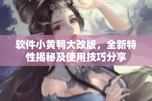 軟件小黃鴨大改版，全新特性揭秘及使用技巧分享