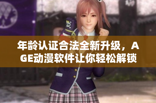 年齡認證合法全新升級，AGE動漫軟件讓你輕松解鎖新世界！