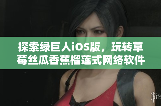 探索綠巨人iOS版，玩轉(zhuǎn)草莓絲瓜香蕉榴蓮式網(wǎng)絡(luò)軟件，助你成為大神！