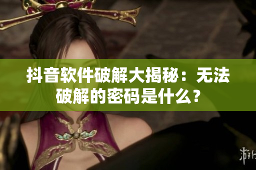 抖音軟件破解大揭秘：無法破解的密碼是什么？