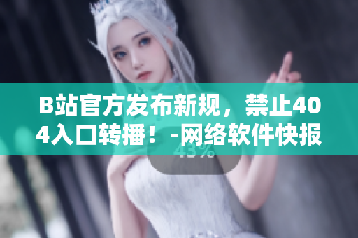B站官方發(fā)布新規(guī)，禁止404入口轉(zhuǎn)播！-網(wǎng)絡(luò)軟件快報(bào)