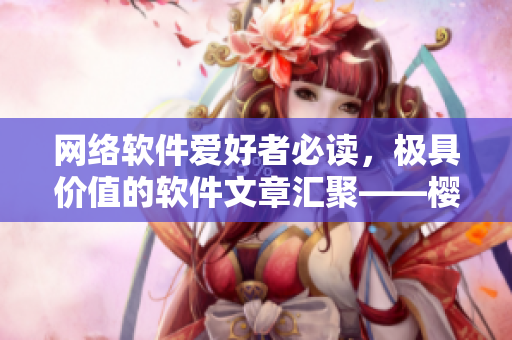 網(wǎng)絡(luò)軟件愛好者必讀，極具價(jià)值的軟件文章匯聚——櫻花動(dòng)漫