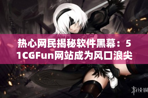 熱心網(wǎng)民揭秘軟件黑幕：51CGFun網(wǎng)站成為風(fēng)口浪尖
