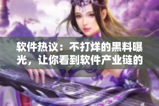 軟件熱議：不打烊的黑料曝光，讓你看到軟件產(chǎn)業(yè)鏈的黑暗面!