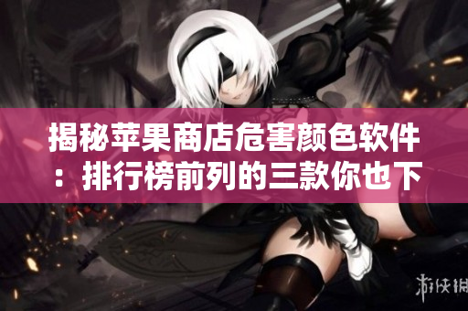 揭秘蘋果商店危害顏色軟件：排行榜前列的三款你也下載過嗎？