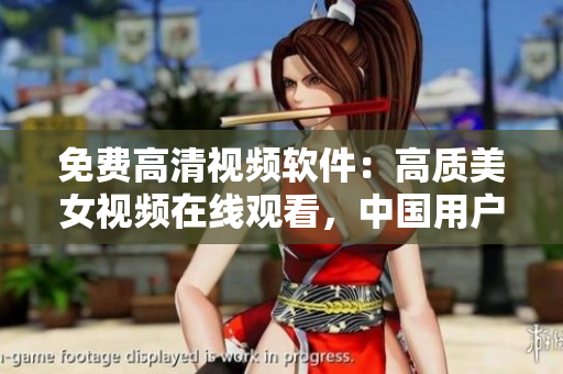 免費(fèi)高清視頻軟件：高質(zhì)美女視頻在線觀看，中國用戶專享