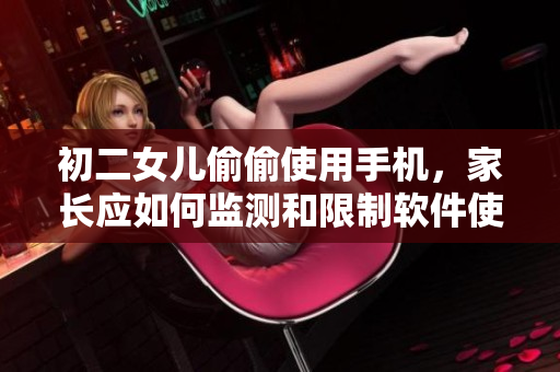 初二女兒偷偷使用手機(jī)，家長(zhǎng)應(yīng)如何監(jiān)測(cè)和限制軟件使用？