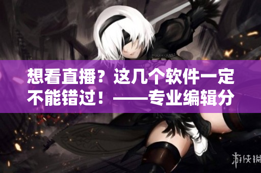 想看直播？這幾個軟件一定不能錯過！——專業(yè)編輯分享