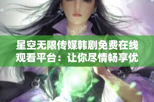 星空無限傳媒韓劇免費(fèi)在線觀看平臺(tái)：讓你盡情暢享優(yōu)質(zhì)視聽體驗(yàn)