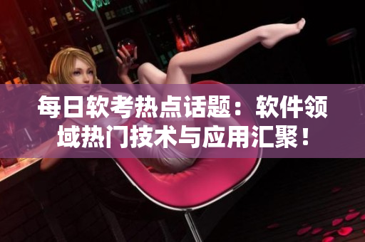 每日軟考熱點(diǎn)話題：軟件領(lǐng)域熱門技術(shù)與應(yīng)用匯聚！