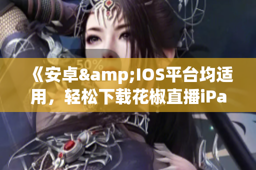 《安卓&IOS平臺(tái)均適用，輕松下載花椒直播iPad版軟件》