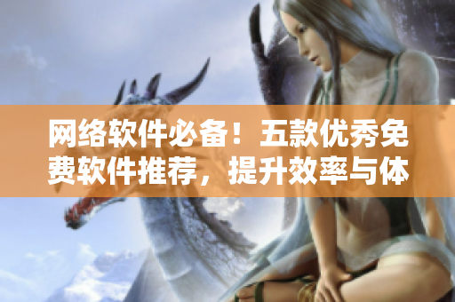 網(wǎng)絡(luò)軟件必備！五款優(yōu)秀免費軟件推薦，提升效率與體驗