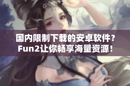 國內(nèi)限制下載的安卓軟件？Fun2讓你暢享海量資源！