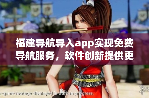 福建導(dǎo)航導(dǎo)入app實現(xiàn)免費導(dǎo)航服務(wù)，軟件創(chuàng)新提供更便捷的出行方案