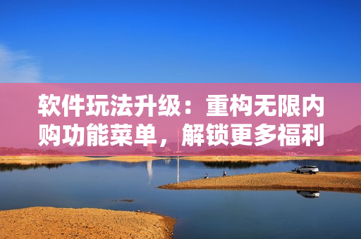 軟件玩法升級(jí)：重構(gòu)無(wú)限內(nèi)購(gòu)功能菜單，解鎖更多福利