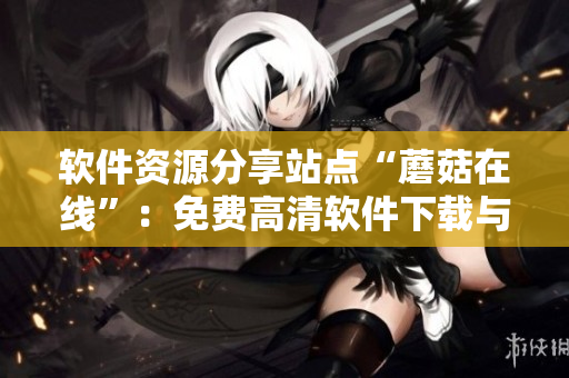 軟件資源分享站點“蘑菇在線”：免費高清軟件下載與安利
