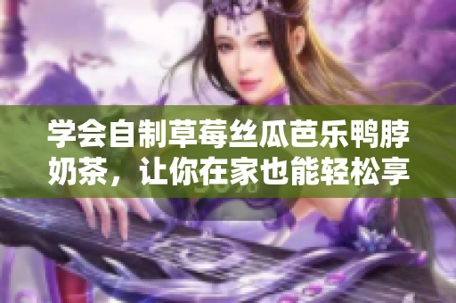 學(xué)會自制草莓絲瓜芭樂鴨脖奶茶，讓你在家也能輕松享受口感豐富的美味飲品