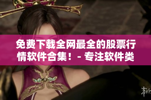 免費(fèi)下載全網(wǎng)最全的股票行情軟件合集！- 專注軟件類文章的編輯