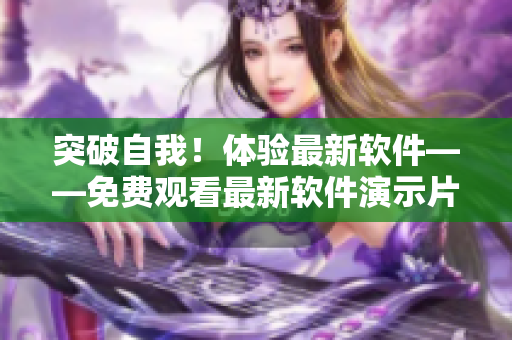 突破自我！體驗(yàn)最新軟件——免費(fèi)觀看最新軟件演示片