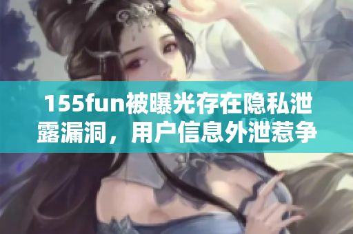 155fun被曝光存在隱私泄露漏洞，用戶信息外泄惹爭議