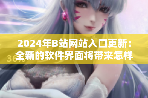 2024年B站網(wǎng)站入口更新：全新的軟件界面將帶來怎樣的體驗？