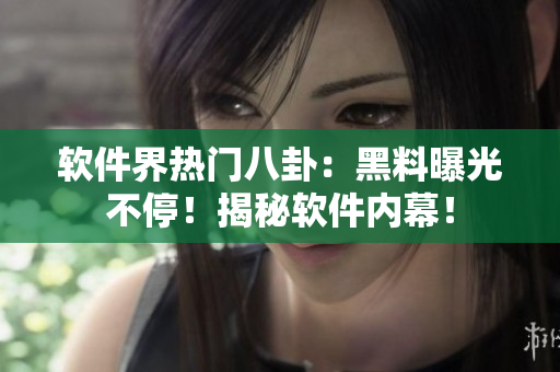 軟件界熱門八卦：黑料曝光不停！揭秘軟件內幕！