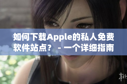 如何下載Apple的私人免費軟件站點？ - 一個詳細(xì)指南