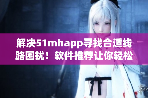 解決51mhapp尋找合適線路困擾！軟件推薦讓你輕松暢游網(wǎng)絡(luò)世界