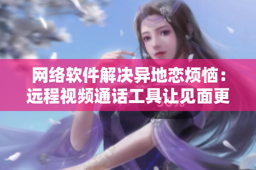 網(wǎng)絡軟件解決異地戀煩惱：遠程視頻通話工具讓見面更多更頻繁！
