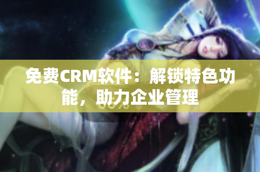 免費(fèi)CRM軟件：解鎖特色功能，助力企業(yè)管理