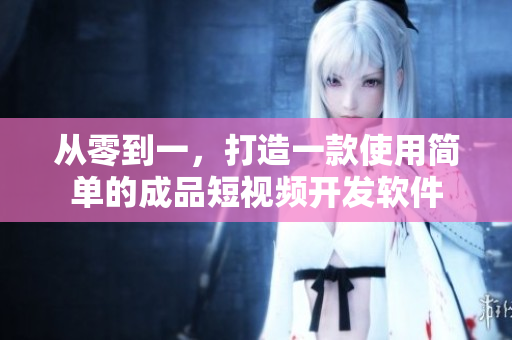 從零到一，打造一款使用簡(jiǎn)單的成品短視頻開(kāi)發(fā)軟件