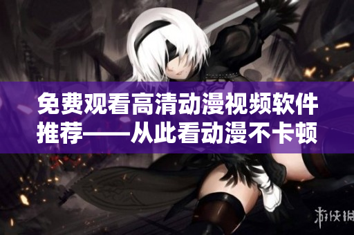 免費(fèi)觀看高清動(dòng)漫視頻軟件推薦——從此看動(dòng)漫不卡頓！